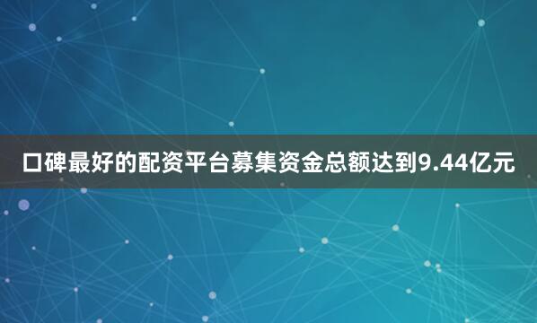 口碑最好的配资平台募集资金总额达到9.44亿元