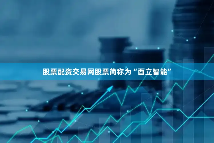 股票配资交易网股票简称为“酉立智能”
