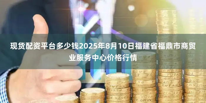 现货配资平台多少钱2025年8月10日福建省福鼎市商贸业服务中心价格行情