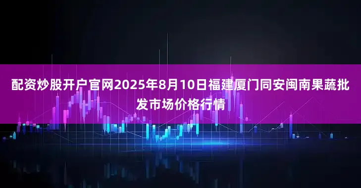 配资炒股开户官网2025年8月10日福建厦门同安闽南果蔬批发市场价格行情