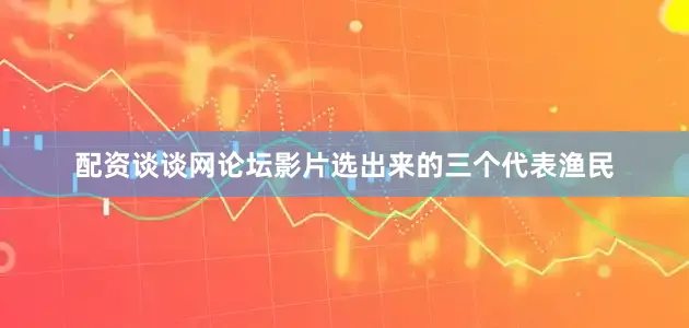 配资谈谈网论坛影片选出来的三个代表渔民