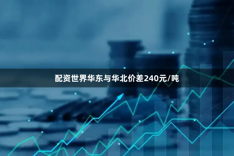 配资世界华东与华北价差240元/吨