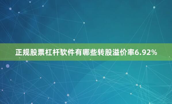 正规股票杠杆软件有哪些转股溢价率6.92%