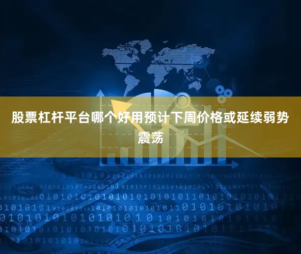 股票杠杆平台哪个好用预计下周价格或延续弱势震荡