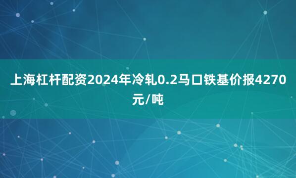 上海杠杆配资2024年冷轧0.2马口铁基价报4270元/吨