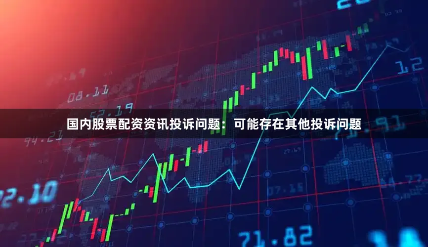 国内股票配资资讯投诉问题：可能存在其他投诉问题