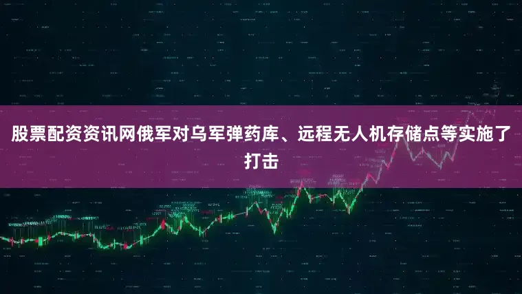 股票配资资讯网俄军对乌军弹药库、远程无人机存储点等实施了打击