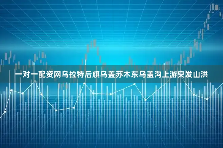 一对一配资网乌拉特后旗乌盖苏木东乌盖沟上游突发山洪
