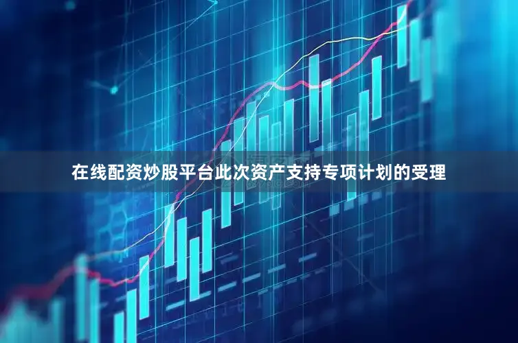 在线配资炒股平台此次资产支持专项计划的受理