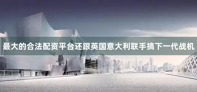 最大的合法配资平台还跟英国意大利联手搞下一代战机