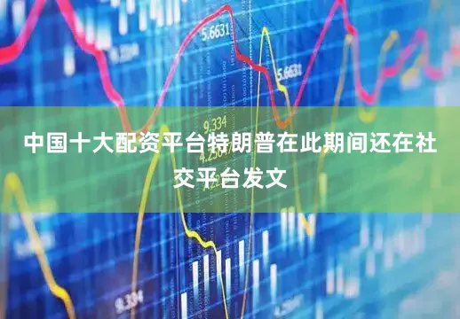 中国十大配资平台特朗普在此期间还在社交平台发文
