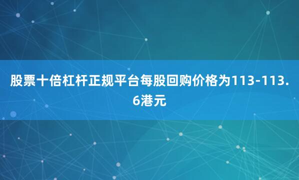 股票十倍杠杆正规平台每股回购价格为113-113.6港元