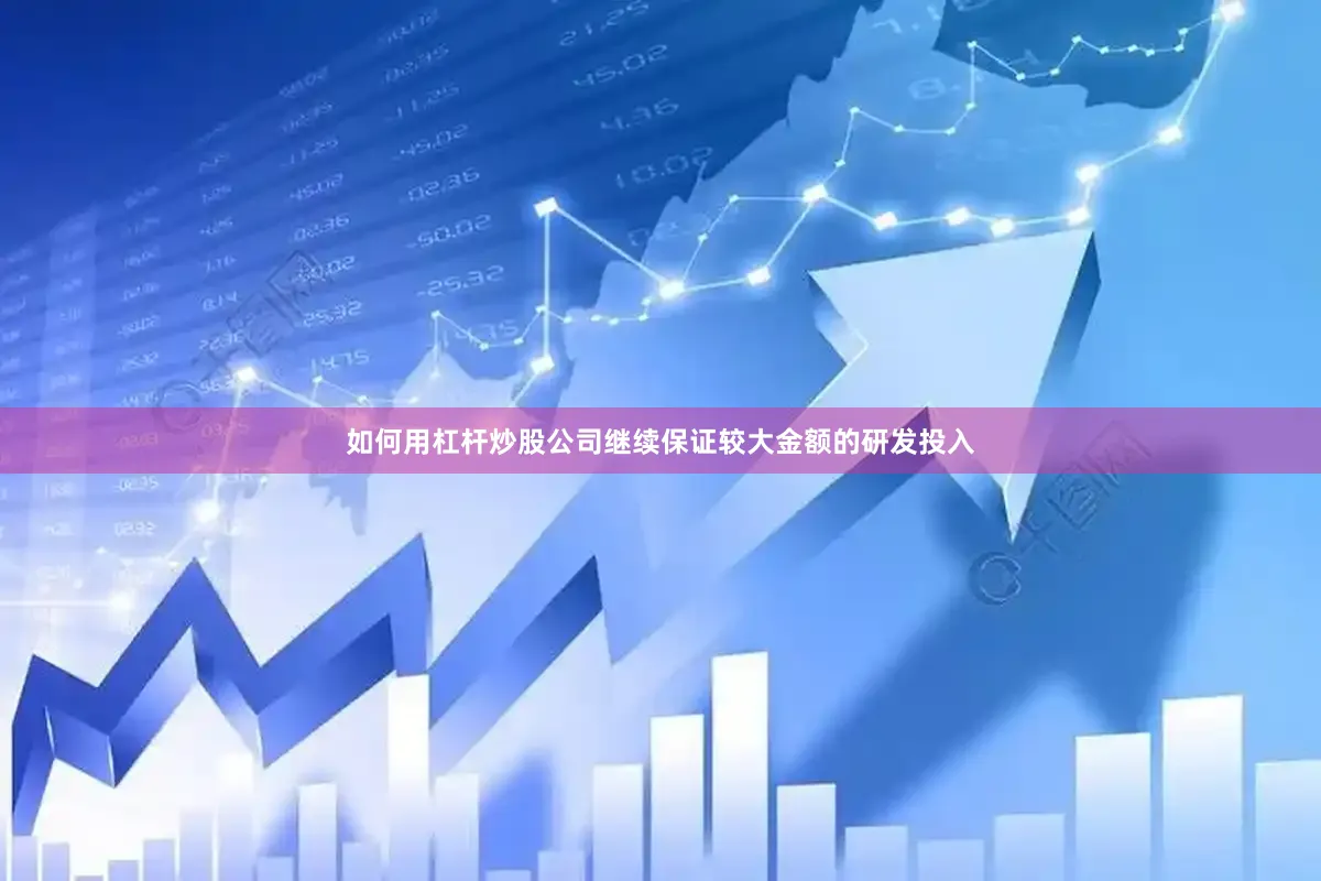 如何用杠杆炒股公司继续保证较大金额的研发投入