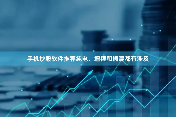 手机炒股软件推荐纯电、增程和插混都有涉及