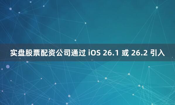 实盘股票配资公司通过 iOS 26.1 或 26.2 引入