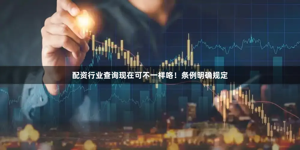 配资行业查询现在可不一样咯！条例明确规定