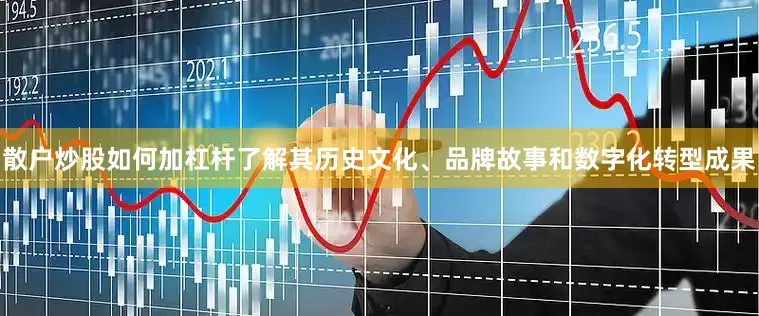 散户炒股如何加杠杆了解其历史文化、品牌故事和数字化转型成果