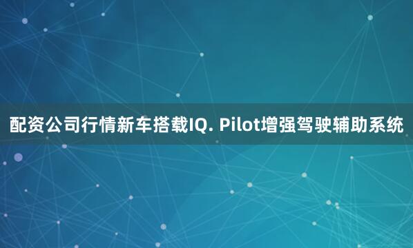 配资公司行情新车搭载IQ. Pilot增强驾驶辅助系统