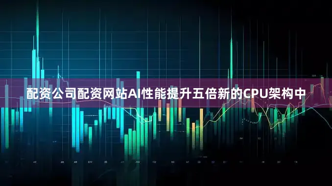 配资公司配资网站AI性能提升五倍新的CPU架构中