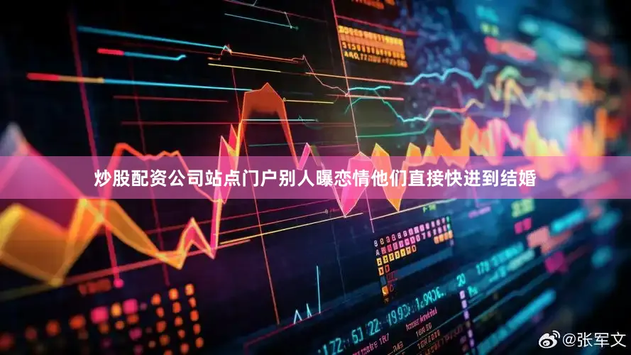 炒股配资公司站点门户别人曝恋情他们直接快进到结婚