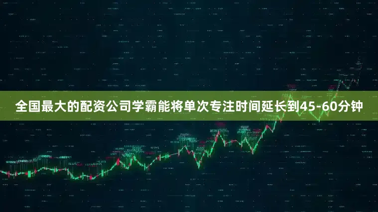 全国最大的配资公司学霸能将单次专注时间延长到45-60分钟