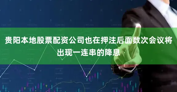 贵阳本地股票配资公司也在押注后面数次会议将出现一连串的降息