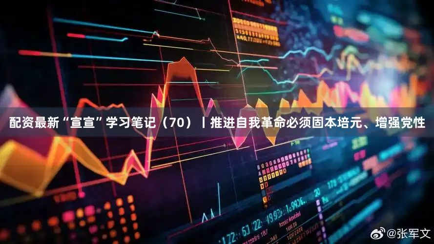 配资最新“宣宣”学习笔记（70）丨推进自我革命必须固本培元、增强党性